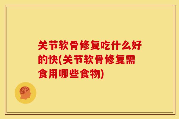 关节软骨修复吃什么好的快(关节软骨修复需食用哪些食物)