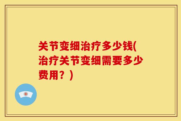 关节变细治疗多少钱(治疗关节变细需要多少费用？)