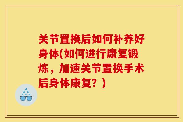 关节置换后如何补养好身体(如何进行康复锻炼，加速关节置换手术后身体康复？)