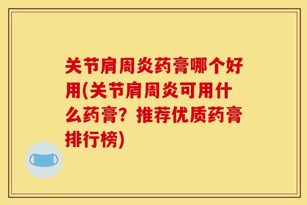 关节肩周炎药膏哪个好用(关节肩周炎可用什么药膏？推荐优质药膏排行榜)