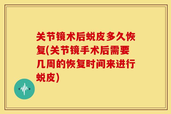 关节镜术后蜕皮多久恢复(关节镜手术后需要几周的恢复时间来进行蜕皮)