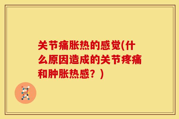 关节痛胀热的感觉(什么原因造成的关节疼痛和肿胀热感？)