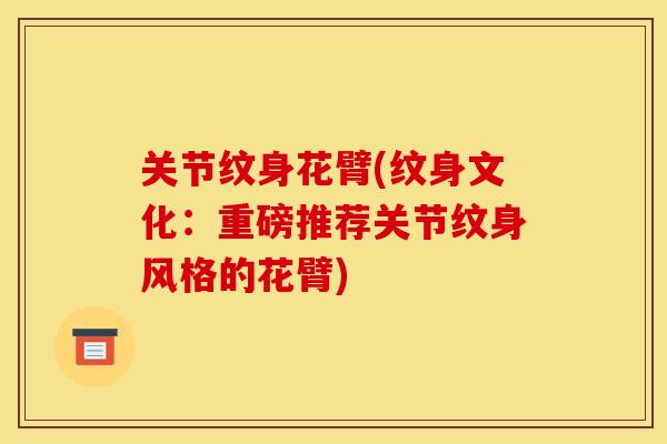 关节纹身花臂(纹身文化：重磅推荐关节纹身风格的花臂)