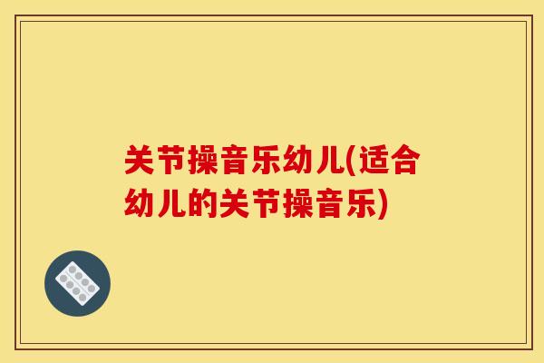 关节操音乐幼儿(适合幼儿的关节操音乐)