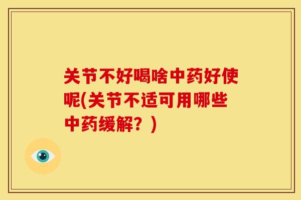 关节不好喝啥中药好使呢(关节不适可用哪些中药缓解？)