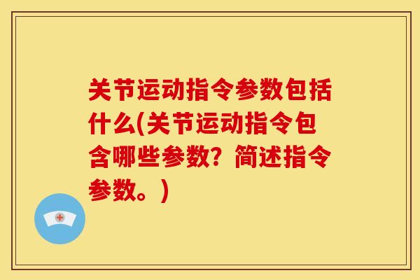 关节运动指令参数包括什么(关节运动指令包含哪些参数？简述指令参数。)