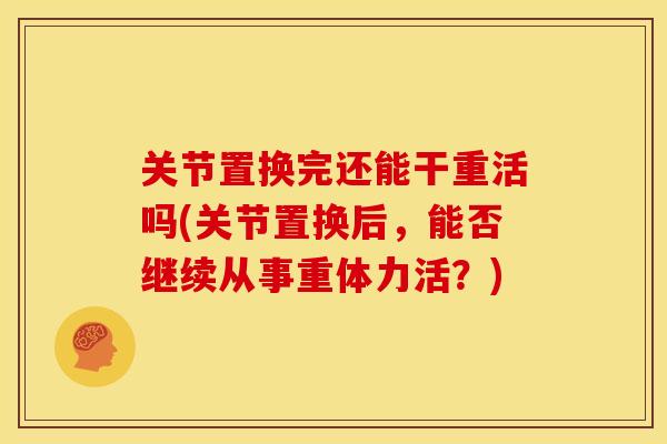 关节置换完还能干重活吗(关节置换后，能否继续从事重体力活？)