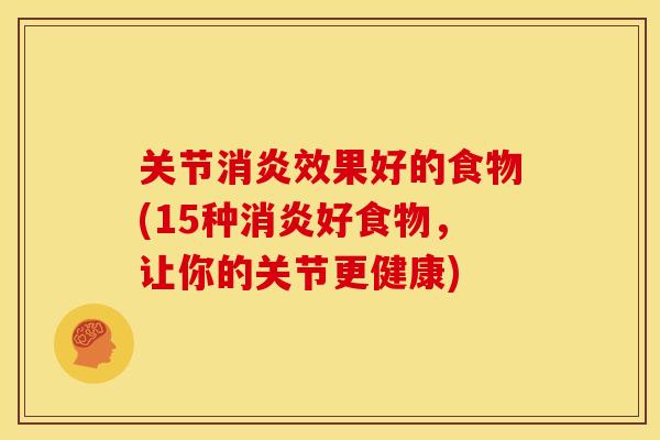 关节消炎效果好的食物(15种消炎好食物，让你的关节更健康)