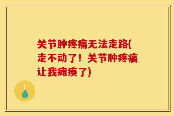 关节肿疼痛无法走路(走不动了！关节肿疼痛让我瘫痪了)