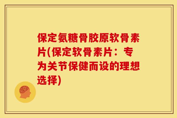保定氨糖骨胶原软骨素片(保定软骨素片：专为关节保健而设的理想选择)