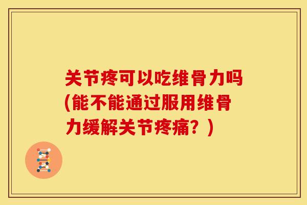 关节疼可以吃维骨力吗(能不能通过服用维骨力缓解关节疼痛？)