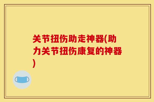 关节扭伤助走神器(助力关节扭伤康复的神器)