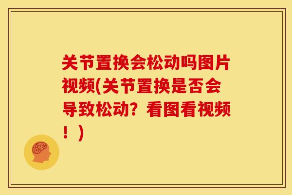 关节置换会松动吗图片视频(关节置换是否会导致松动？看图看视频！)