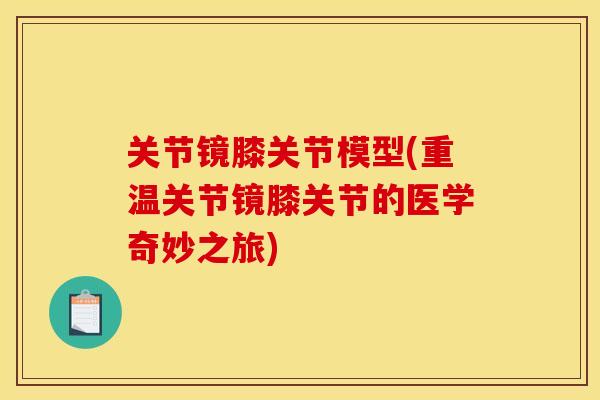 关节镜膝关节模型(重温关节镜膝关节的医学奇妙之旅)