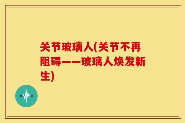 关节玻璃人(关节不再阻碍——玻璃人焕发新生)-第1张图片-关节骑士 关节玻璃人(关节不再阻碍——玻璃人焕发新生)-第1张图片-关节骑士
