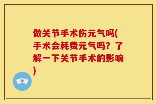 做关节手术伤元气吗(手术会耗费元气吗?了解一下关节手术的影响)-第1张图片-关节骑士 做关节手术伤元气吗(手术会耗费元气吗?了解一下关节手术的影响)-第1张图片-关节骑士
