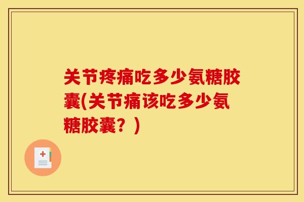 关节疼痛吃多少氨糖胶囊(关节痛该吃多少氨糖胶囊？)