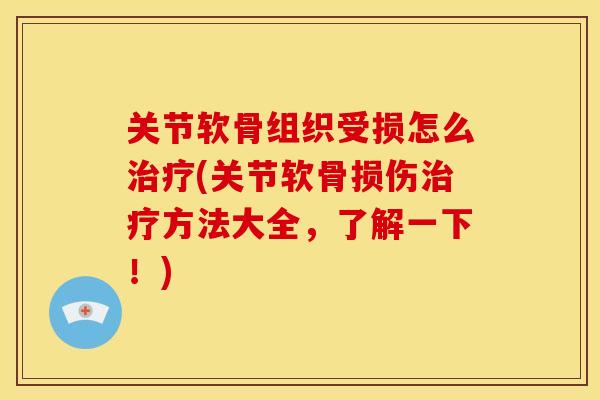关节软骨组织受损怎么治疗(关节软骨损伤治疗方法大全，了解一下！)