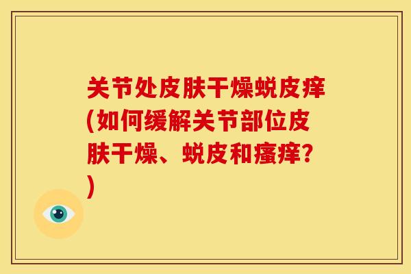 关节处皮肤干燥蜕皮痒(如何缓解关节部位皮肤干燥、蜕皮和瘙痒？)