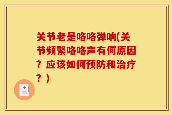 关节老是咯咯弹响(关节频繁咯咯声有何原因？应该如何预防和治疗？)