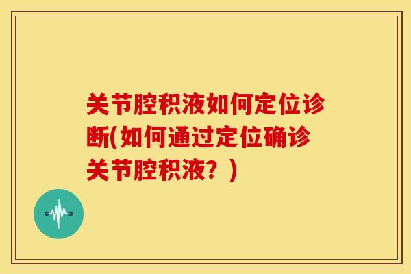 关节腔积液如何定位诊断(如何通过定位确诊关节腔积液？)