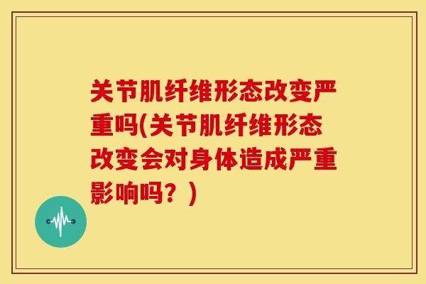 关节肌纤维形态改变严重吗(关节肌纤维形态改变会对身体造成严重影响吗？)