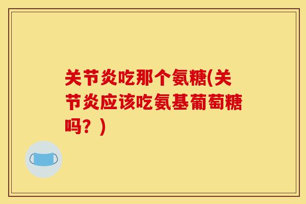 关节炎吃那个氨糖(关节炎应该吃氨基葡萄糖吗？)