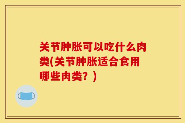 关节肿胀可以吃什么肉类(关节肿胀适合食用哪些肉类？)