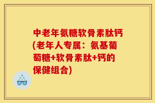 中老年氨糖软骨素肽钙(老年人专属:氨基葡萄糖+软骨素肽+钙的保健组合)-第1张图片-关节骑士 中老年氨糖软骨素肽钙(老年人专属:氨基葡萄糖+软骨素肽+钙的保健组合)-第1张图片-关节骑士