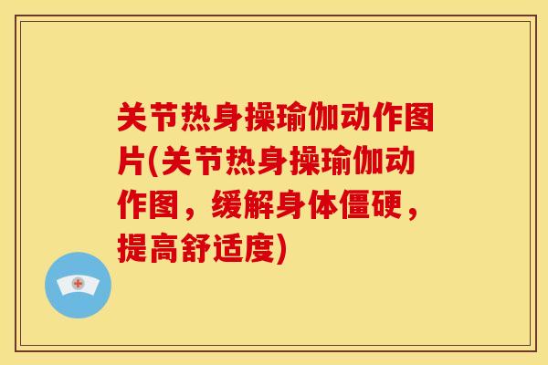 关节热身操瑜伽动作图片(关节热身操瑜伽动作图，缓解身体僵硬，提高舒适度)