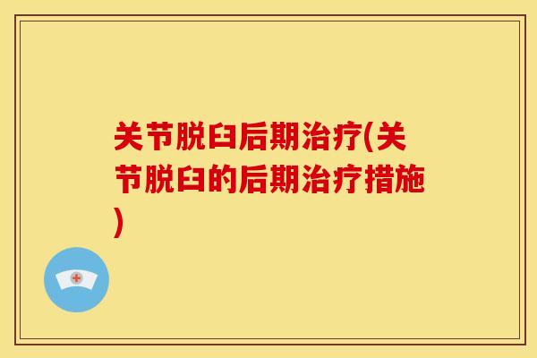 关节脱臼后期治疗(关节脱臼的后期治疗措施)