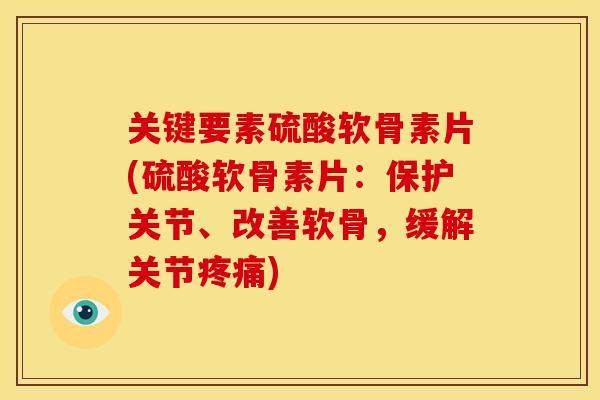 关键要素硫酸软骨素片(硫酸软骨素片：保护关节、改善软骨，缓解关节疼痛)