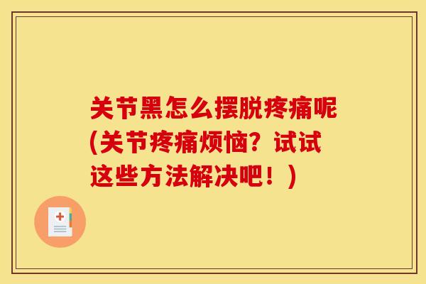 关节黑怎么摆脱疼痛呢(关节疼痛烦恼？试试这些方法解决吧！)