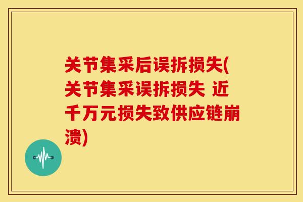 关节集采后误拆损失(关节集采误拆损失 近千万元损失致供应链崩溃)