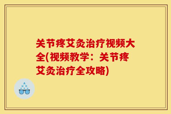 关节疼艾灸治疗视频大全(视频教学：关节疼艾灸治疗全攻略)