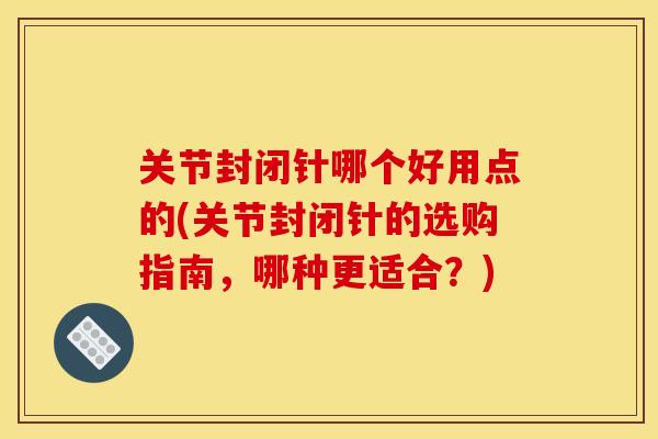 关节封闭针哪个好用点的(关节封闭针的选购指南，哪种更适合？)