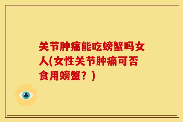 关节肿痛能吃螃蟹吗女人(女性关节肿痛可否食用螃蟹？)