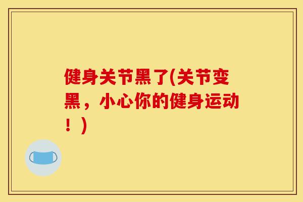 健身关节黑了(关节变黑，小心你的健身运动！)