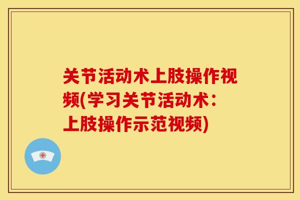 关节活动术上肢操作视频(学习关节活动术：上肢操作示范视频)