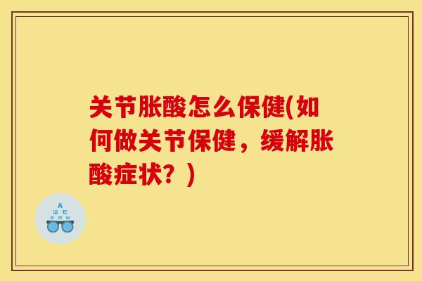 关节胀酸怎么保健(如何做关节保健，缓解胀酸症状？)