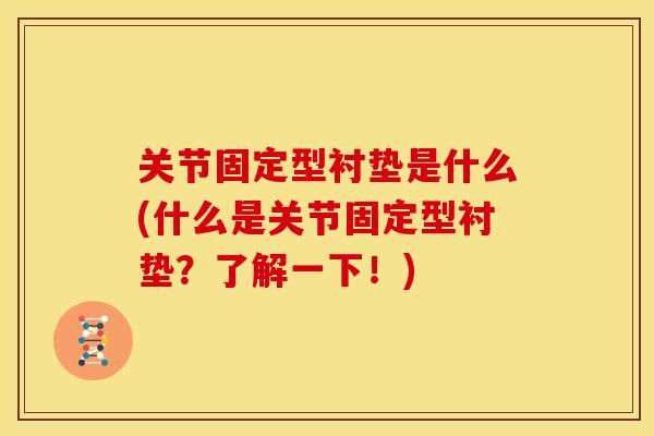 关节固定型衬垫是什么(什么是关节固定型衬垫？了解一下！)