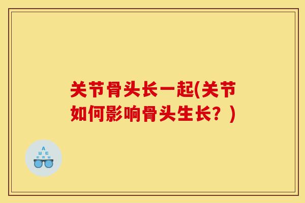 关节骨头长一起(关节如何影响骨头生长？)