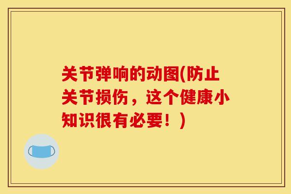 关节弹响的动图(防止关节损伤，这个健康小知识很有必要！)