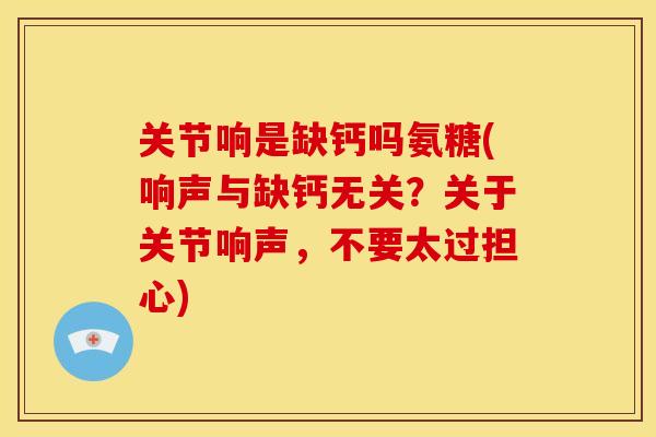 关节响是缺钙吗氨糖(响声与缺钙无关？关于关节响声，不要太过担心)