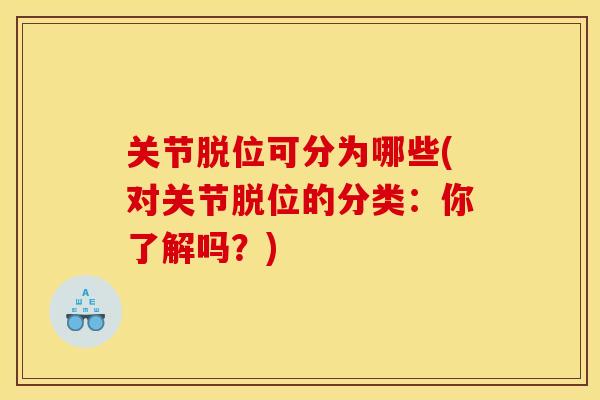 关节脱位可分为哪些(对关节脱位的分类：你了解吗？)
