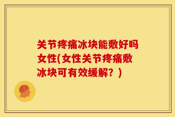 关节疼痛冰块能敷好吗女性(女性关节疼痛敷冰块可有效缓解？)