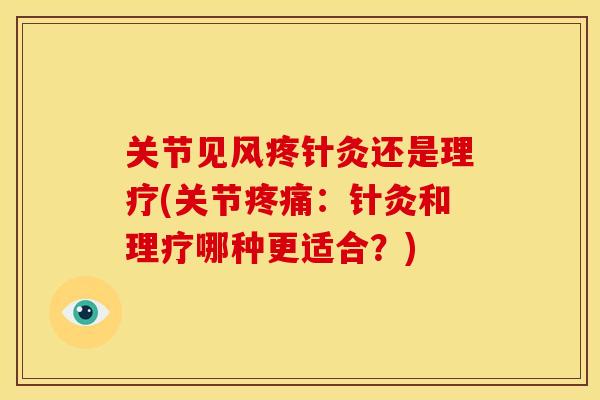 关节见风疼针灸还是理疗(关节疼痛：针灸和理疗哪种更适合？)