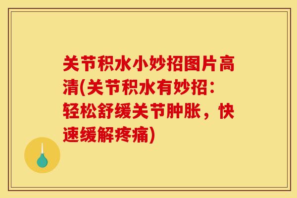 关节积水小妙招图片高清(关节积水有妙招：轻松舒缓关节肿胀，快速缓解疼痛)