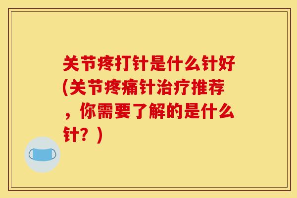关节疼打针是什么针好(关节疼痛针治疗推荐，你需要了解的是什么针？)