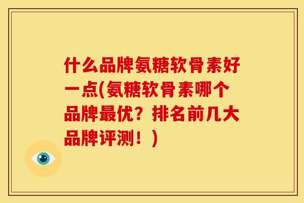 什么品牌氨糖软骨素好一点(氨糖软骨素哪个品牌最优？排名前几大品牌评测！)